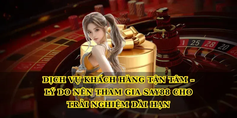 Dịch vụ khách hàng tận tâm – Lý do nên tham gia Say88 cho trải nghiệm dài hạn