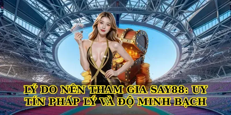 Lý do nên tham gia Say88: Uy tín pháp lý và độ minh bạch